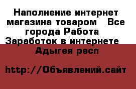 Наполнение интернет магазина товаром - Все города Работа » Заработок в интернете   . Адыгея респ.